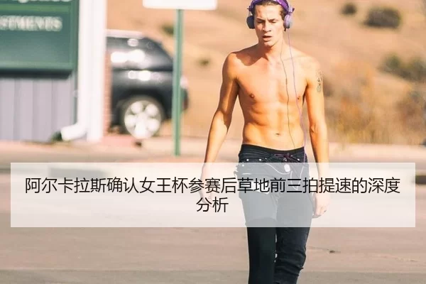 阿尔卡拉斯确认女王杯参赛后草地前三拍提速的深度分析