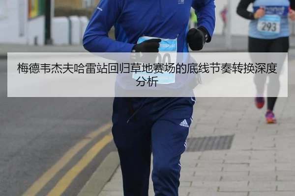 梅德韦杰夫哈雷站回归草地赛场的底线节奏转换深度分析
