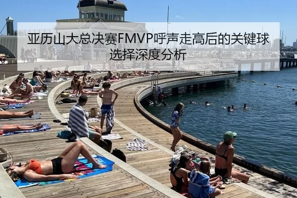亚历山大总决赛FMVP呼声走高后的关键球选择深度分析
