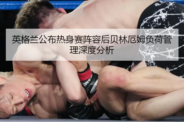 英格兰公布热身赛阵容后贝林厄姆负荷管理深度分析